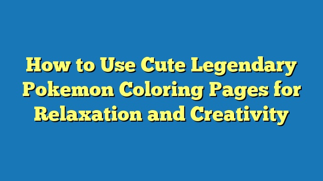 How to Use Cute Legendary Pokemon Coloring Pages for Relaxation and Creativity