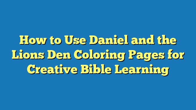 How to Use Daniel and the Lions Den Coloring Pages for Creative Bible Learning