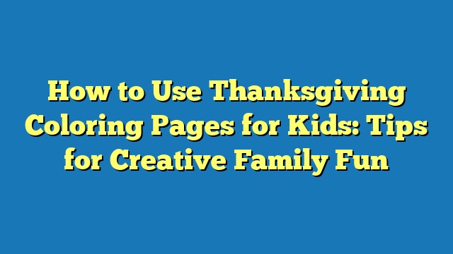 How to Use Thanksgiving Coloring Pages for Kids: Tips for Creative Family Fun