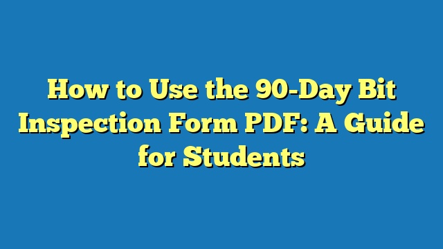 How to Use the 90-Day Bit Inspection Form PDF: A Guide for Students