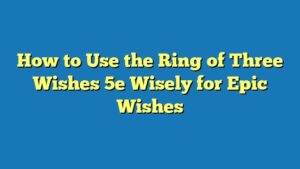 How to Use the Ring of Three Wishes 5e Wisely for Epic Wishes