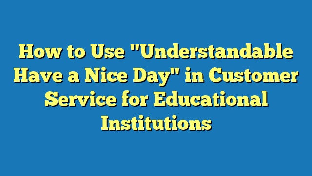 How to Use "Understandable Have a Nice Day" in Customer Service for Educational Institutions