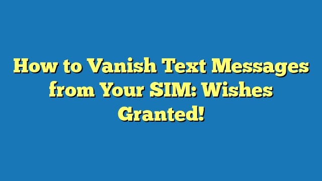 How to Vanish Text Messages from Your SIM: Wishes Granted!