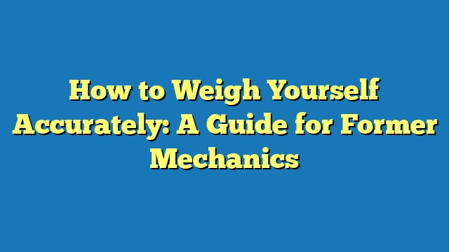 How to Weigh Yourself Accurately: A Guide for Former Mechanics