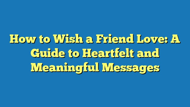 How to Wish a Friend Love: A Guide to Heartfelt and Meaningful Messages