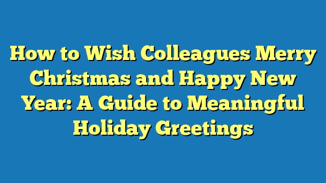 How to Wish Colleagues Merry Christmas and Happy New Year: A Guide to Meaningful Holiday Greetings