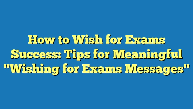 How to Wish for Exams Success: Tips for Meaningful "Wishing for Exams Messages"