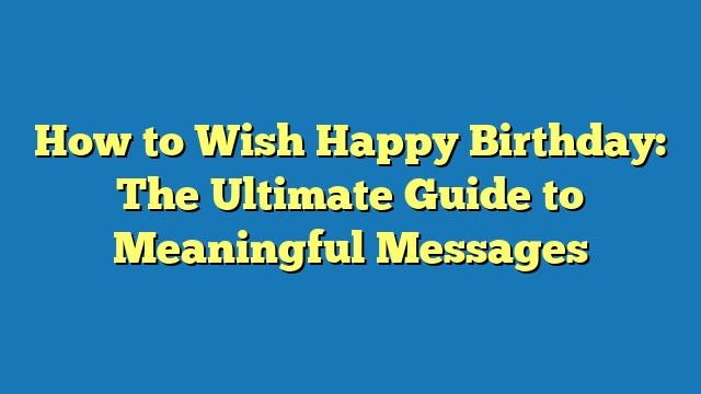 How to Wish Happy Birthday: The Ultimate Guide to Meaningful Messages