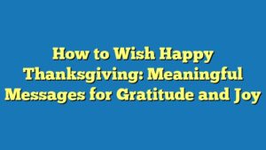 How to Wish Happy Thanksgiving: Meaningful Messages for Gratitude and Joy