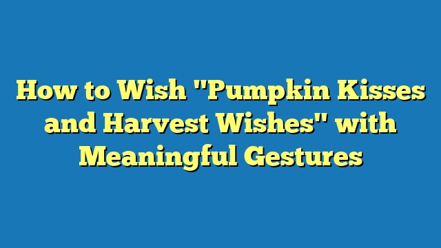 How to Wish "Pumpkin Kisses and Harvest Wishes" with Meaningful Gestures