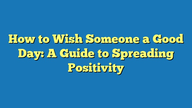 How to Wish Someone a Good Day: A Guide to Spreading Positivity