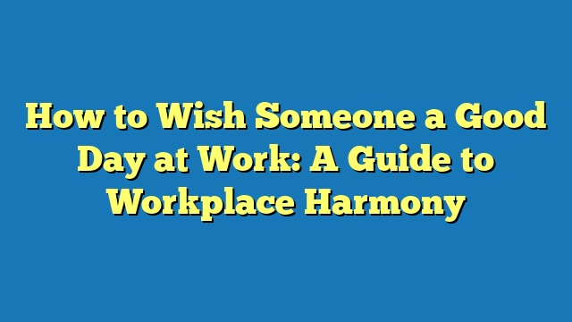 How to Wish Someone a Good Day at Work: A Guide to Workplace Harmony