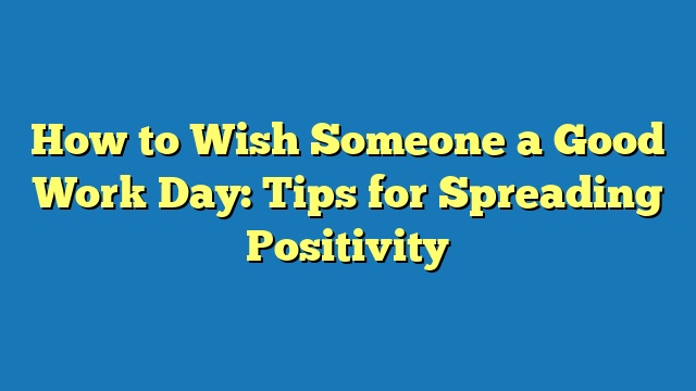 How to Wish Someone a Good Work Day: Tips for Spreading Positivity