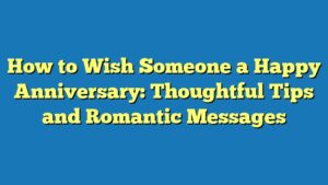 How to Wish Someone a Happy Anniversary: Thoughtful Tips and Romantic Messages