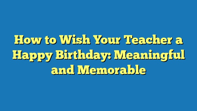 How to Wish Your Teacher a Happy Birthday: Meaningful and Memorable