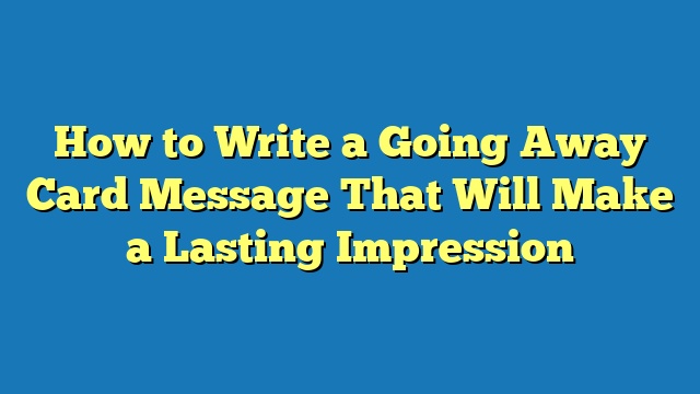 How to Write a Going Away Card Message That Will Make a Lasting Impression