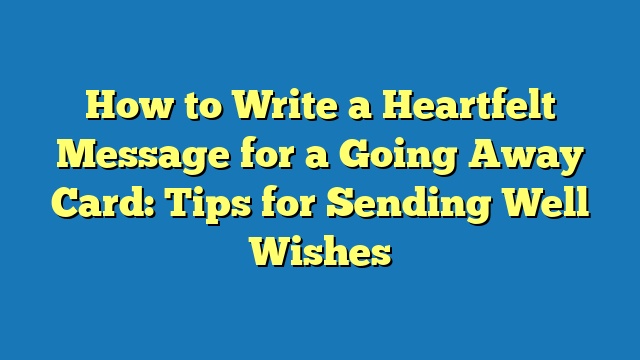 How to Write a Heartfelt Message for a Going Away Card: Tips for Sending Well Wishes