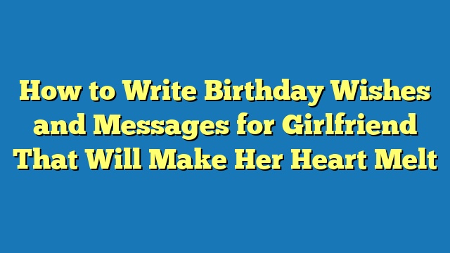 How to Write Birthday Wishes and Messages for Girlfriend That Will Make Her Heart Melt