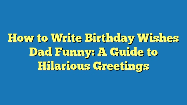 How to Write Birthday Wishes Dad Funny: A Guide to Hilarious Greetings