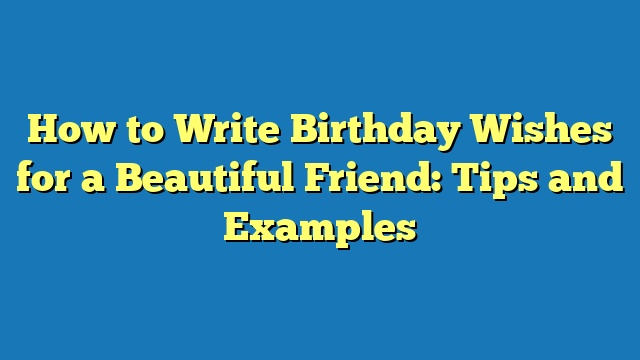 How to Write Birthday Wishes for a Beautiful Friend: Tips and Examples