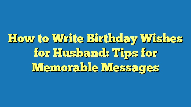 How to Write Birthday Wishes for Husband: Tips for Memorable Messages