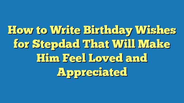 How to Write Birthday Wishes for Stepdad That Will Make Him Feel Loved and Appreciated