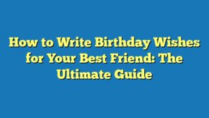 How to Write Birthday Wishes for Your Best Friend: The Ultimate Guide