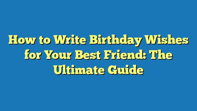 How to Write Birthday Wishes for Your Best Friend: The Ultimate Guide