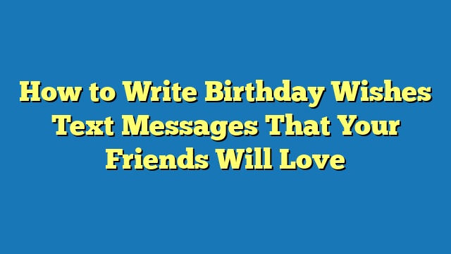 How to Write Birthday Wishes Text Messages That Your Friends Will Love