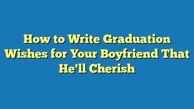 How to Write Graduation Wishes for Your Boyfriend That He'll Cherish