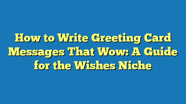 How to Write Greeting Card Messages That Wow: A Guide for the Wishes Niche
