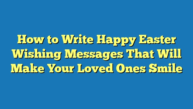 How to Write Happy Easter Wishing Messages That Will Make Your Loved Ones Smile