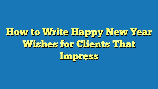 How to Write Happy New Year Wishes for Clients That Impress