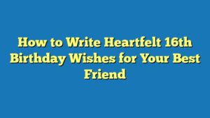 How to Write Heartfelt 16th Birthday Wishes for Your Best Friend