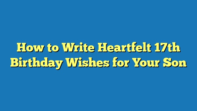 How to Write Heartfelt 17th Birthday Wishes for Your Son