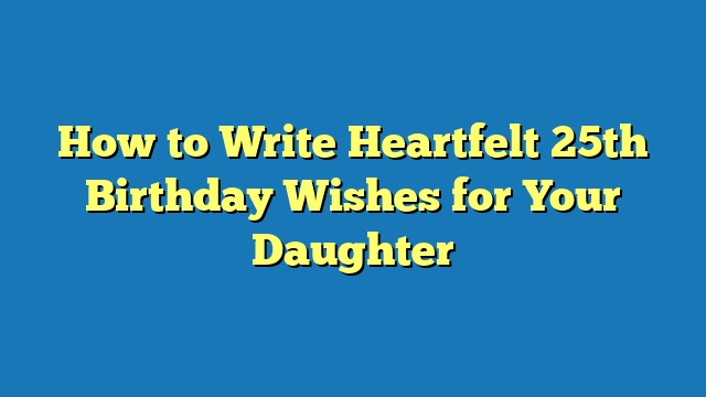 How to Write Heartfelt 25th Birthday Wishes for Your Daughter