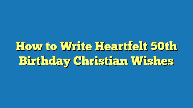 How to Write Heartfelt 50th Birthday Christian Wishes