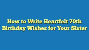 How to Write Heartfelt 70th Birthday Wishes for Your Sister