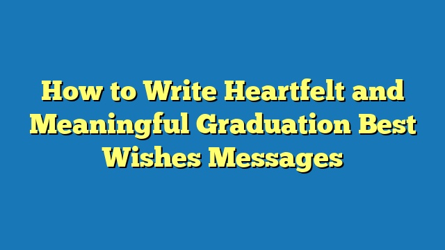 How to Write Heartfelt and Meaningful Graduation Best Wishes Messages