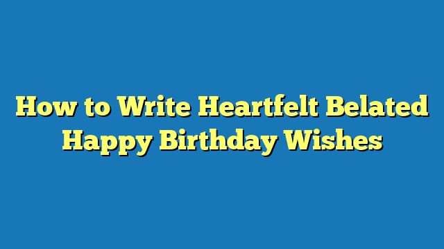 How to Write Heartfelt Belated Happy Birthday Wishes