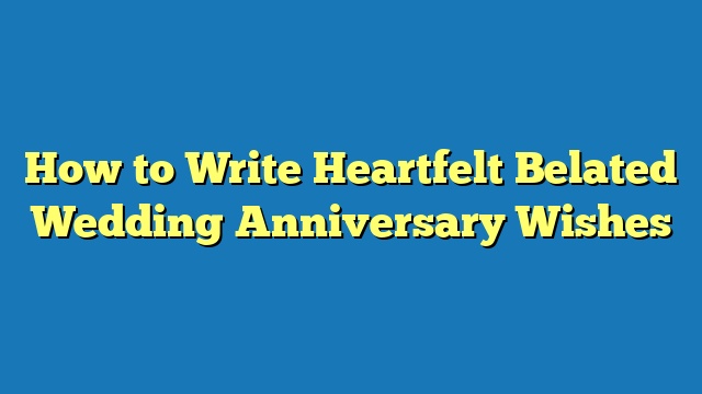 How to Write Heartfelt Belated Wedding Anniversary Wishes