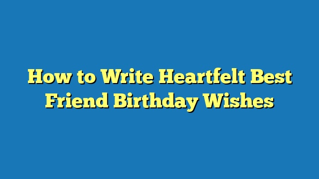 How to Write Heartfelt Best Friend Birthday Wishes