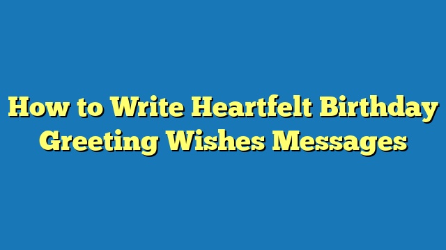 How to Write Heartfelt Birthday Greeting Wishes Messages