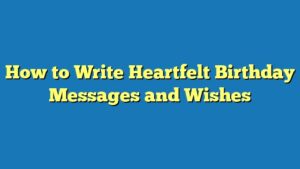 How to Write Heartfelt Birthday Messages and Wishes
