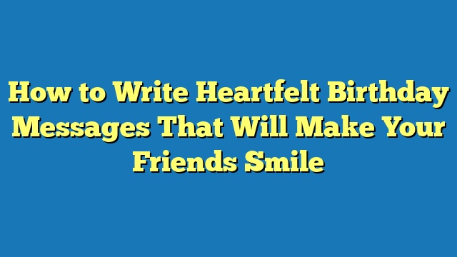 How to Write Heartfelt Birthday Messages That Will Make Your Friends Smile