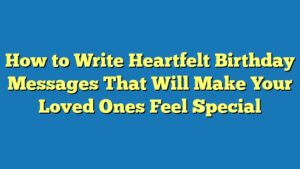 How to Write Heartfelt Birthday Messages That Will Make Your Loved Ones Feel Special