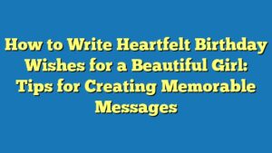 How to Write Heartfelt Birthday Wishes for a Beautiful Girl: Tips for Creating Memorable Messages