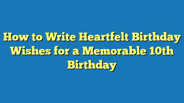 How to Write Heartfelt Birthday Wishes for a Memorable 10th Birthday