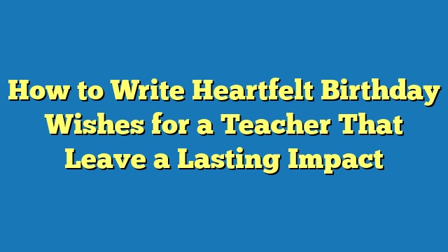 How to Write Heartfelt Birthday Wishes for a Teacher That Leave a Lasting Impact