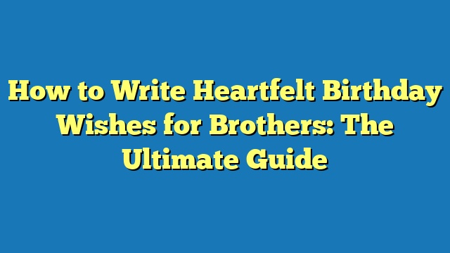 How to Write Heartfelt Birthday Wishes for Brothers: The Ultimate Guide